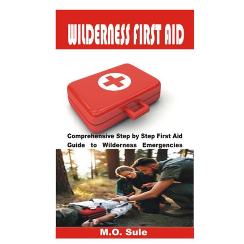 Wilderness First Aid: Comprehensive Step By Step First Aid Guide To Wilderness Emergencies