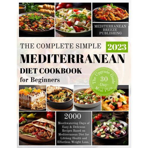 The Complete Simple Mediterranean Diet Cookbook For Beginners 2023: 2000 Mouthwatering Days Of Easy & Delicious Recipes Based On Mediterranean Diet ... The Upgrade Guide With 30-Days Meal Plan