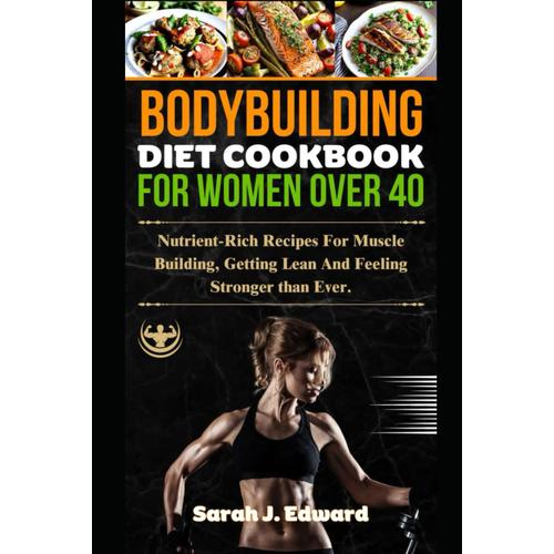 Bodybuilding Diet Cookbook For Women Over 40: Nutrient-Rich Recipes For Muscle Building, Getting Lean, And Feeling Stronger Than Ever