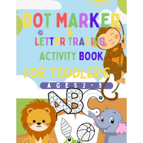 Dot Marker And Letter Tracing Activity Book For Toddlers Ages 2-5: Fun Creative Colouring With Animals Numbers, Shapes And More