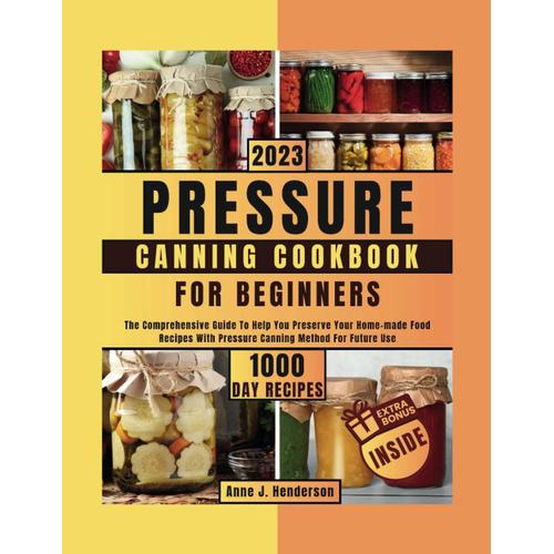 Pressure Canning Cookbook For Beginners: The Comprehensive Guide To Help You Preserve Your Home-Made Food Recipes With Pressure Canning Method For Future Use (The Healthy And Delicious Cookbook)