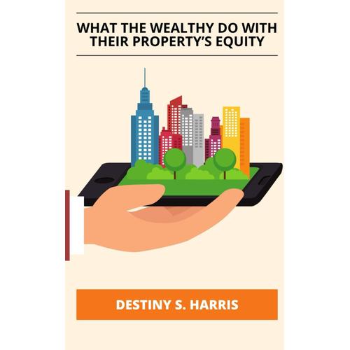 What The Wealthy Do With Their Propertys Equity (99 Cent Personal Finance Reads)