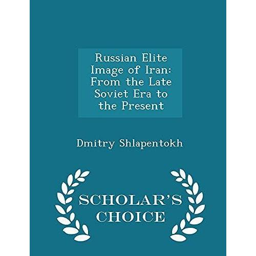 Russian Elite Image Of Iran: From The Late Soviet Era To The Present - Scholar's Choice Edition
