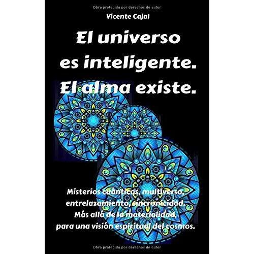 El Universo Es Inteligente. El Alma Existe.: Misterios Cuánticos, Multiverso, Entrelazamiento, Sincronicidad. Más Allá De La Materialidad, Para Una Visión Espiritual Del Cosmos.