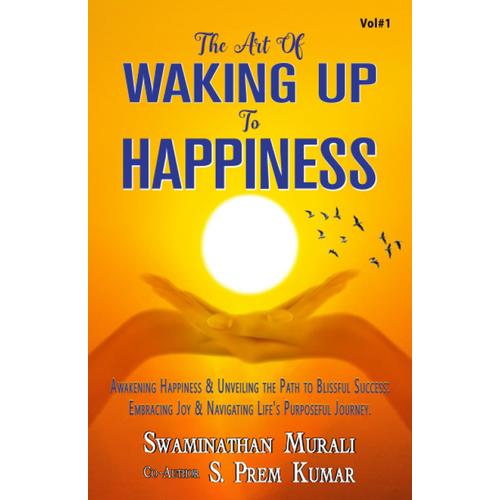 The Art Of Waking Up To Happiness: Awakenning Happiness And Unveiling The Path To Blissful Success, Embracing Joy And Navigating Life's Purposeful Journey