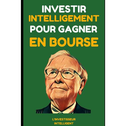 Investir Intelligemment Pour Gagner En Bourse: Leçons Des Meilleurs Investisseurs - Warren Buffet, Benjamin Graham, Philip Fisher Et Peter Lynch