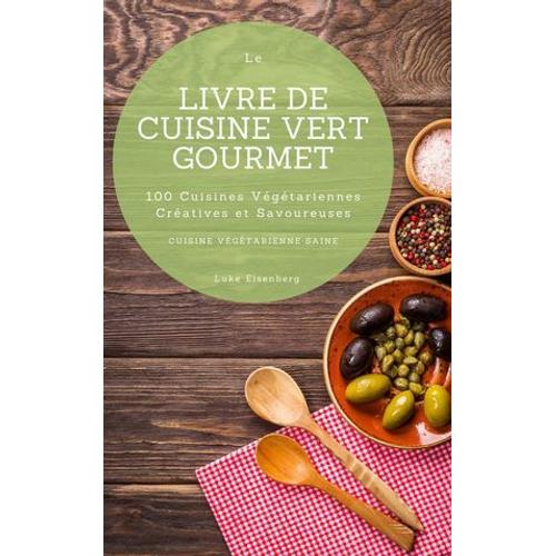 Le Livre De Cuisine Vert Gourmet: 100 Cuisines Végétariennes Créatives Et Savoureuses (Cuisine Végétarienne Saine)