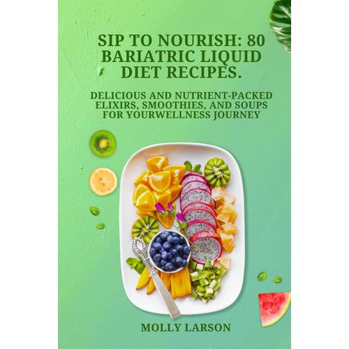 Sip To Nourish: 80 Bariatric Liquid Diet Recipes.: Delicious And Nutrient. Packed Elixirs, Smoothies, And Soups For Yourwellness Journey