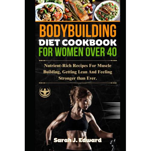 Bodybuilding Diet Cookbook For Women Over 40: Nutrient-Rich Recipes For Muscle Building, Getting Lean, And Feeling Stronger Than Ever