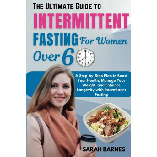 The Ultimate Guide To Intermittent Fasting For Women Over 60: A Step-By-Step Plan To Boost Your Health, Manage Your Weight, And Enhance Longevity With Intermittent Fasting