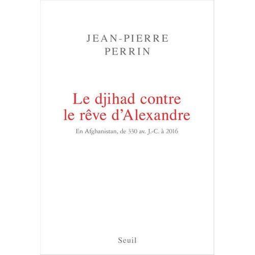 Le Djihad Contre Le Rêve D'alexandre - En Afghanistan, De 330 Avant J-C À 2016