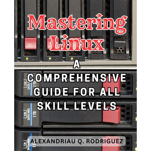 Mastering Linux: A Comprehensive Guide For All Skill Levels: Unlock The Power Of Linux: The Ultimate Beginner's Handbook To Mastering The Linux Os And Command Line