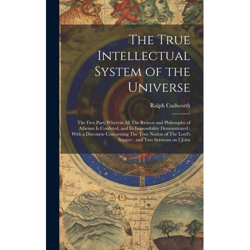 The True Intellectual System Of The Universe: The First Part; Wherein All The Reason And Philosophy Of Atheism Is Confuted, And Its Impossibility Demo