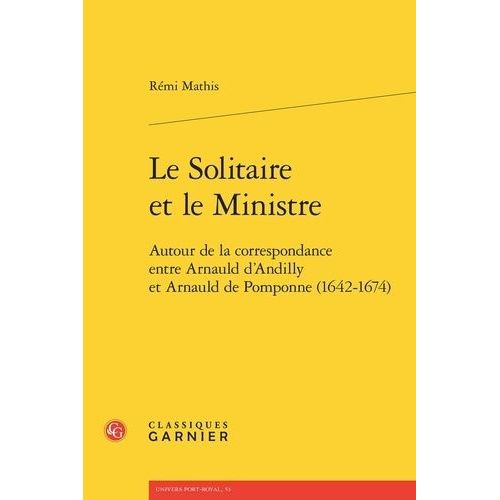 Le Solitaire Et Le Ministre - Autour De La Correspondance Entre Arnauld D'andilly Et Arnauld De Pomponne (1642-1674)