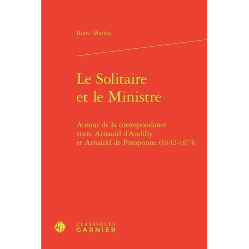 Le Solitaire Et Le Ministre - Autour De La Correspondance Entre Arnauld D'andilly Et Arnauld De Pomponne (1642-1674)