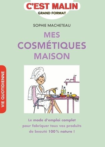 Mes Cosmétiques Maison - Le Mode D'emploi Complet Pour Fabriquer Tous Vos Produits De Beauté 100% Nature !