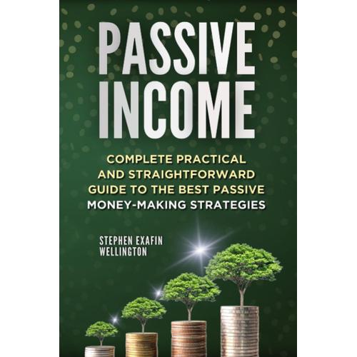 Passive Income. Complete Practical And Straightforward Guide To The Best Money-Making Strategies: Become Financially Free, Earn Extra Profit, Manage Personal Finance And Secure A Great Retirement!