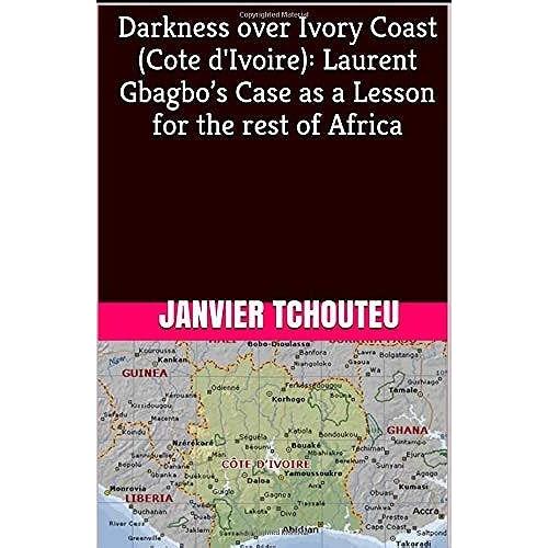 Darkness Over Ivory Coast (Cote D'ivoire): Laurent Gbagbos Case As A Lesson For The Rest Of Africa