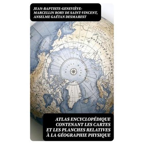 Atlas Encyclopédique Contenant Les Cartes Et Les Planches Relatives À La Géographie Physique