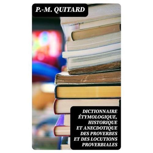 Dictionnaire Étymologique, Historique Et Anecdotique Des Proverbes Et Des Locutions Proverbiales