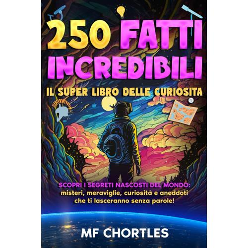 250 Fatti Incredibili: Il Super Libro Delle Curiosità: Scopri I Segreti Nascosti Del Mondo: Misteri, Meraviglie, Curiosità E Aneddoti Che Ti Lasceranno Senza Parole! |Con Test Finale|