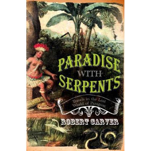 Paradise With Serpents: Travels In The Lost World Of Paraguay