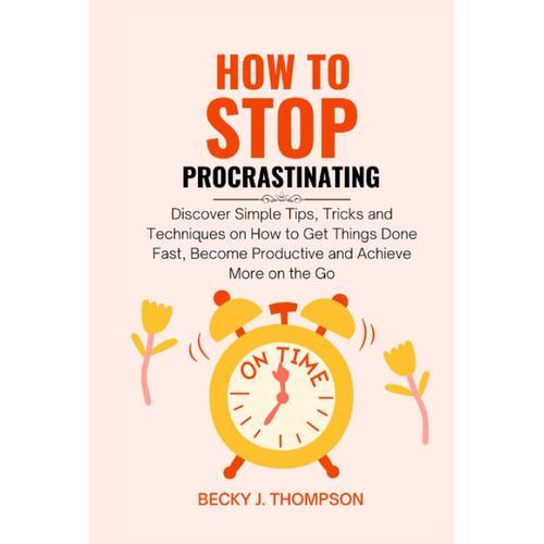 How To Stop Procrastinating: Discover Simple Tips, Tricks And Techniques On How To Get Things Done Fast, Become Productive And Achieve More On The Go
