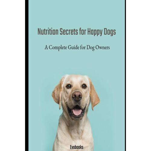 Nutrition Secrets For Happy Dogs: A Complete Guide For Dog Owners