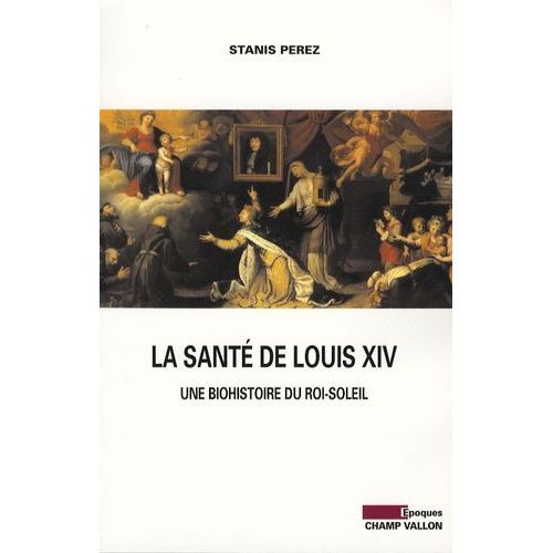 La Santé De Louis Xiv - Une Biohistoire Du Roi-Soleil