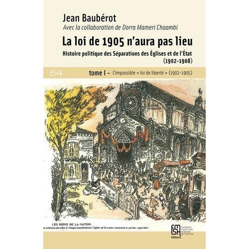 La Loi De 1905 N'aura Pas Lieu - Histoire Politique Des Séparations Des Eglises Et De L'etat (1902-1908) Tome 1, L'impossible "Loi De Liberté" (1902-1905)