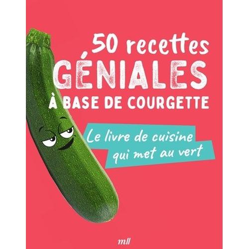 50 Recettes Géniales À Base De Courgette - Le Livre De Cuisine Qui Met Au Vert