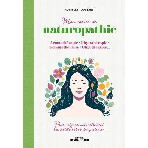 Mon Cahier De Naturopathie - Aromathérapie, Phytothérapie, Gemmothérapie, Oligothérapie? Pour Soigner Naturellement Les Petits Bobos Du Quotidien