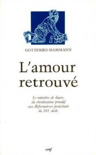 L'amour Retrouvé - La Diaconie Chrétienne Et Le Ministère De Diacre, Du Christianisme Primitif Aux Réformateurs Protestants Du Xvie Siècle