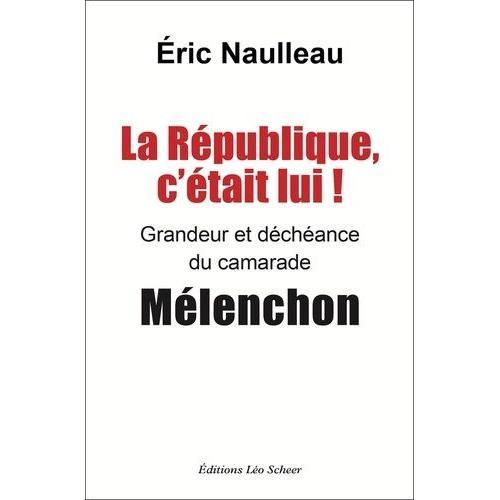 La République, C'était Lui ! - Grandeur Et Déchéance Du Camarade Mélenchon