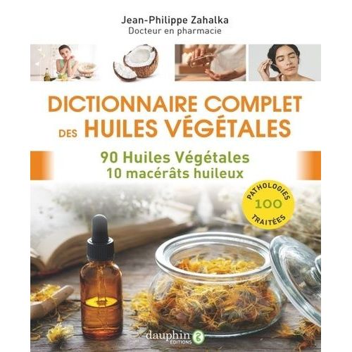 Dictionnaire Complet Des Huiles Végétales - 90 Huiles Végétales, 10 Macérâts Huileux, 100 Pathologies Traitées
