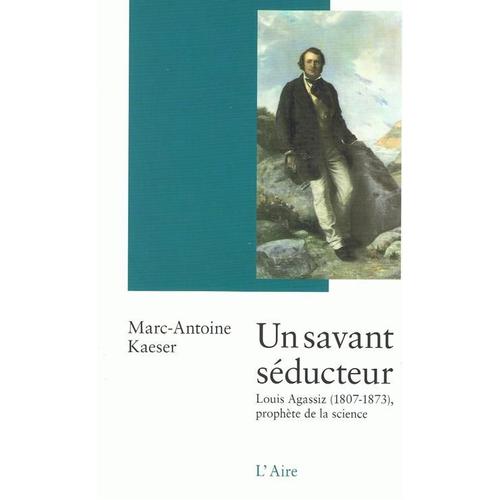 Un Savant Séducteur - Louis Agassiz (1807-1873), Prophète De La Science