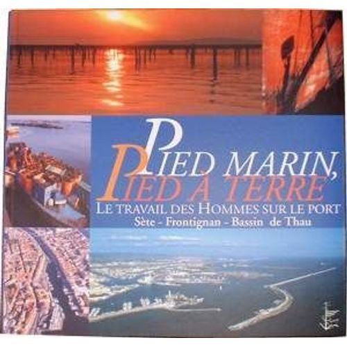 Pied Marin, Pied À Terre. Le Travail Des Hommes Sur Le Port. Sète - Frontignant - Bassin De Thau