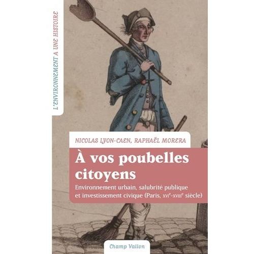 A Vos Poubelles Citoyens ! - Environnement Urbain, Salubrité Publique Et Investissement Civique (Paris, Xvie-Xviiie Siècle)