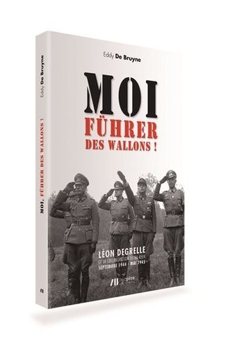 Moi, Führer Des Wallons ! - Léon Degrelle Et La Collaboration Outre-Rhin : Septembre 1944 - Mai 1945