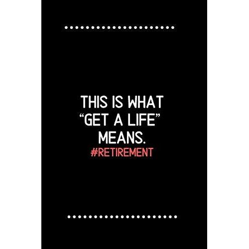 Retirement: This Is What Get A Life Means.-Blank Lined Notebook-Funny Quote Journal-6"X9"/120 Pages: Funny Appreciation Journal-Retirement Gag Gift ... & Mothers, Husbands & Dads, Employees/Boss