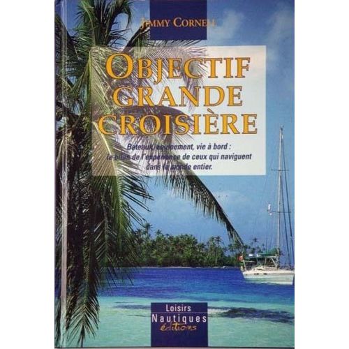 Objectif Grande Croisière - Bateaux, Équipement Et Vie À Bord: Le Bilan De L'expérience De Ceux Qui Naviguent Dans Le Monde Entier