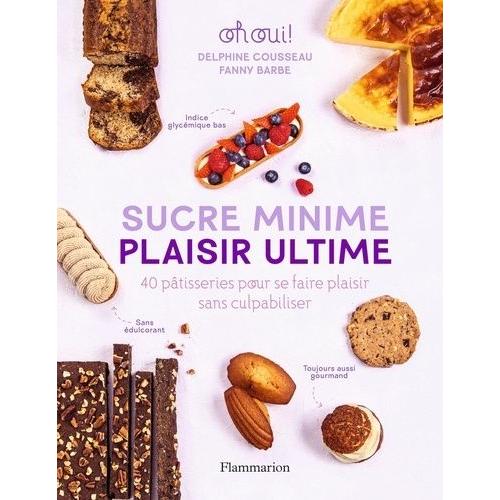 Sucre Minime, Plaisir Ultime - 40 Pâtisseries Pour Se Faire Plaisir Sans Culpabiliser