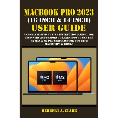 Macbook Pro 2023 (16-Inch & 14-Inch) User Guide: A Complete Step By Step Instruction Manual For Beginners And Seniors To Learn How To Use The M2 Max & M2 Pro Chip Macbook Pro With Macos Tips & Tricks