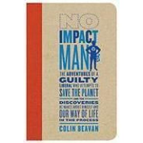 No Impact Man: The Adventures Of A Guilty Liberal Who Attempts To Save The Planet, And The Discoveries He Makes About Himself And Our