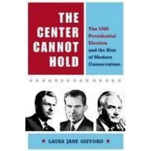 The Center Cannot Hold: The 1960 Presidential Election And The Rise Of Modern Conservatism