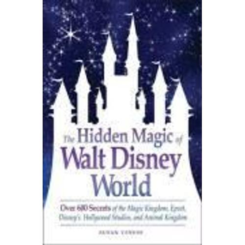 The Hidden Magic Of Walt Disney World: Over 600 Secrets Of The Magic Kingdom, Epcot, Disney's Hollywood Studios, And Animal Kingdom