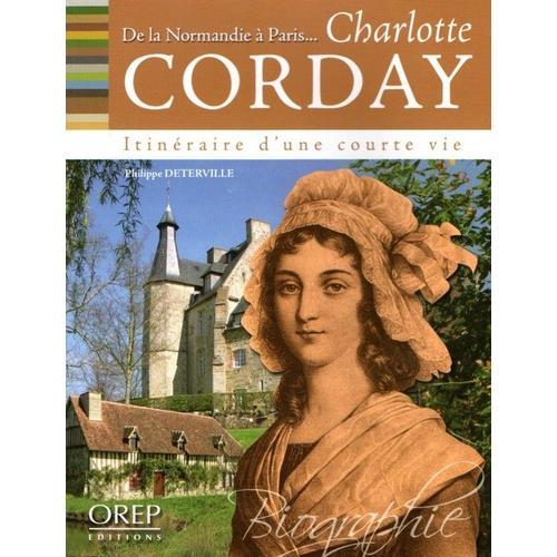 Charlotte Corday - De La Normandie À Paris, Itinéraire D'une Courte Vie