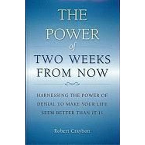 The Power Of Two Weeks From Now: Harnessing The Power Of Denial To Make Your Life Seem Better Than It Is