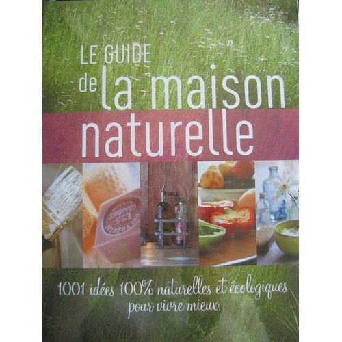 Le Guide De La Maison Naturelle - 1001 Idées Naturelles Et Écologiques Pour Vivre Mieux