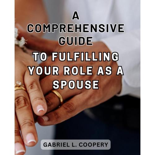 A Comprehensive Guide To Fulfilling Your Role As A Spouse: Empower Your Marriage With Insights And Strategies For A Strong And Joyful Relationship